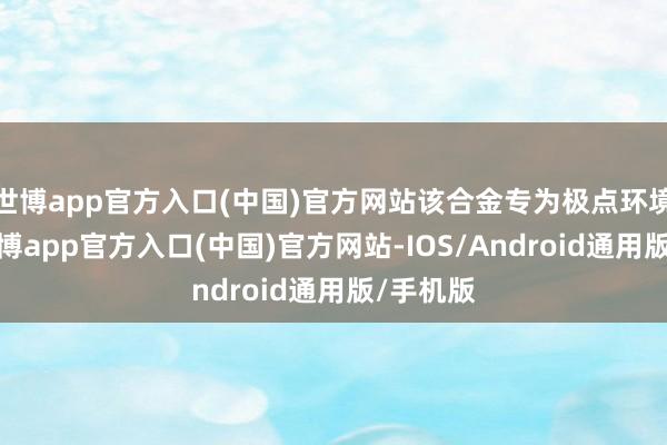 世博app官方入口(中国)官方网站该合金专为极点环境诡计-万博app官方入口(中国)官方网站-IOS/Android通用版/手机版