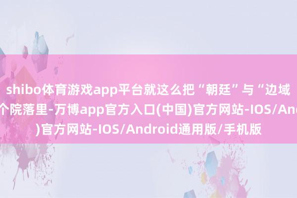 shibo体育游戏app平台就这么把“朝廷”与“边域”的距离压缩在了一个院落里-万博app官方入口(中国)官方网站-IOS/Android通用版/手机版