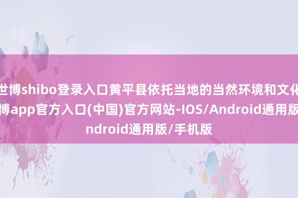 世博shibo登录入口黄平县依托当地的当然环境和文化资源-万博app官方入口(中国)官方网站-IOS/Android通用版/手机版