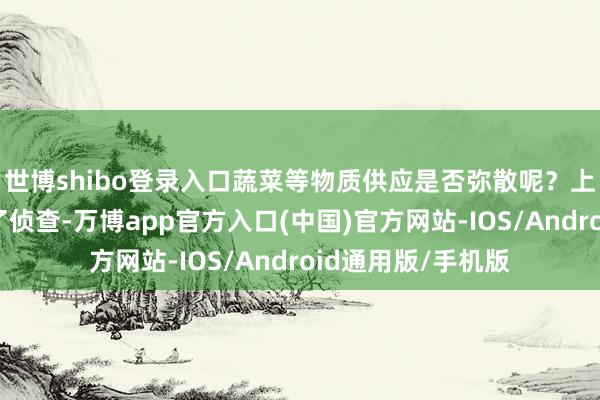 世博shibo登录入口蔬菜等物质供应是否弥散呢？上游新闻记者进行了侦查-万博app官方入口(中国)官方网站-IOS/Android通用版/手机版