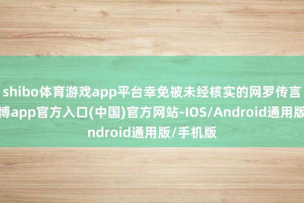 shibo体育游戏app平台幸免被未经核实的网罗传言误导-万博app官方入口(中国)官方网站-IOS/Android通用版/手机版