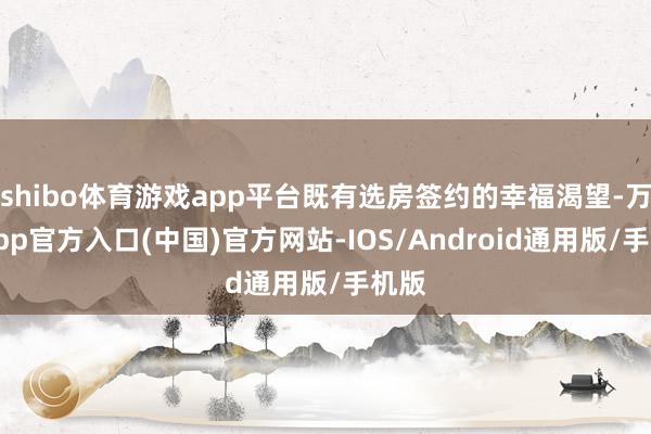 shibo体育游戏app平台既有选房签约的幸福渴望-万博app官方入口(中国)官方网站-IOS/Android通用版/手机版