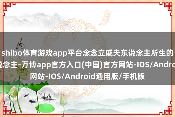 shibo体育游戏app平台念念立戚夫东说念主所生的刘如意为经受东说念主-万博app官方入口(中国)官方网站-IOS/Android通用版/手机版