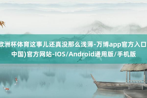 欧洲杯体育这事儿还真没那么浅薄-万博app官方入口(中国)官方网站-IOS/Android通用版/手机版