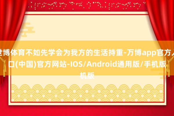 世博体育不如先学会为我方的生活持重-万博app官方入口(中国)官方网站-IOS/Android通用版/手机版