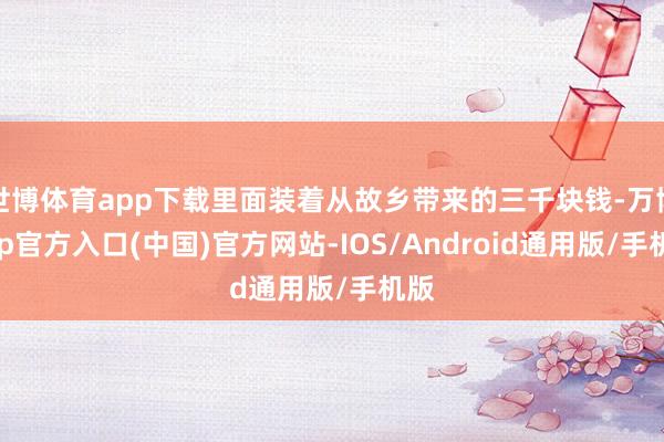 世博体育app下载里面装着从故乡带来的三千块钱-万博app官方入口(中国)官方网站-IOS/Android通用版/手机版
