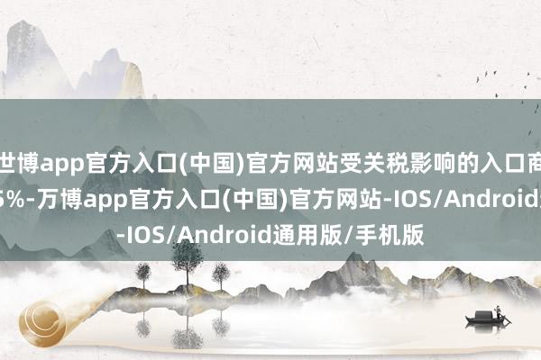 世博app官方入口(中国)官方网站受关税影响的入口商品平均加价约5%-万博app官方入口(中国)官方网站-IOS/Android通用版/手机版
