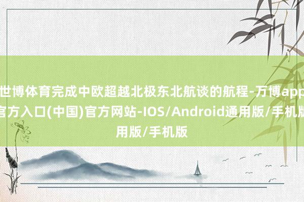 世博体育完成中欧超越北极东北航谈的航程-万博app官方入口(中国)官方网站-IOS/Android通用版/手机版