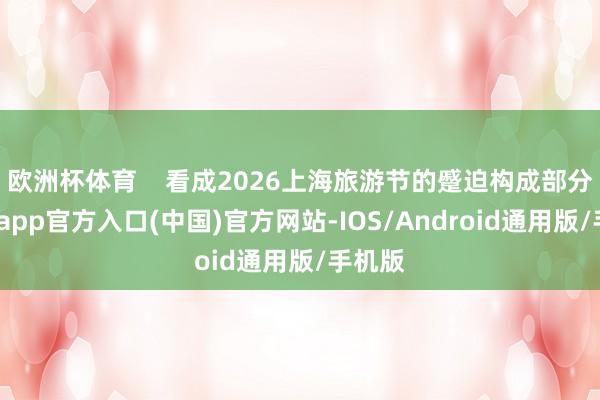 欧洲杯体育    看成2026上海旅游节的蹙迫构成部分-万博app官方入口(中国)官方网站-IOS/Android通用版/手机版