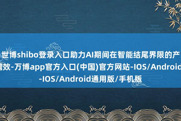 世博shibo登录入口助力AI期间在智能结尾界限的产业化期骗提速增效-万博app官方入口(中国)官方网站-IOS/Android通用版/手机版
