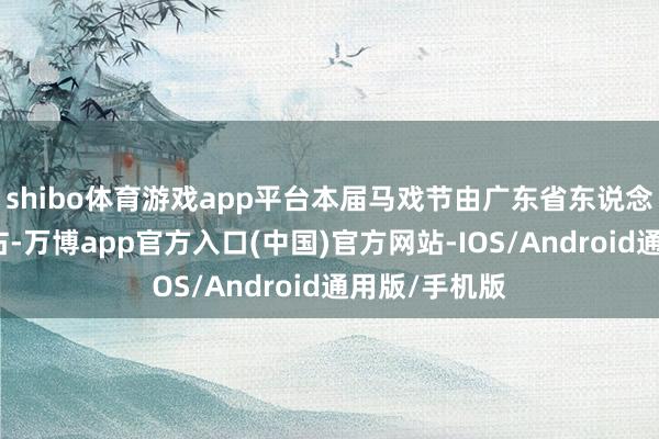 shibo体育游戏app平台本届马戏节由广东省东说念主民政府左右-万博app官方入口(中国)官方网站-IOS/Android通用版/手机版