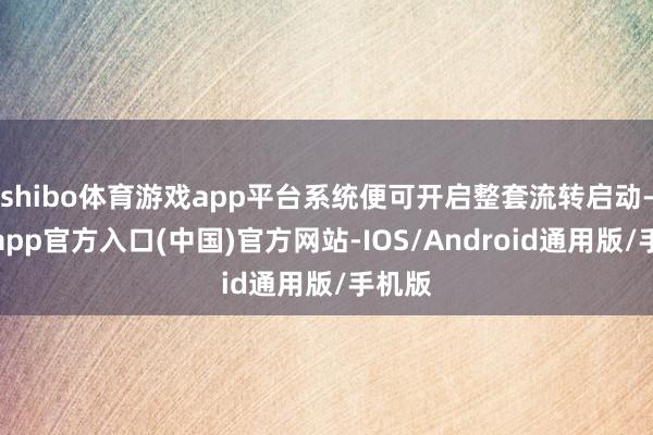 shibo体育游戏app平台系统便可开启整套流转启动-万博app官方入口(中国)官方网站-IOS/Android通用版/手机版