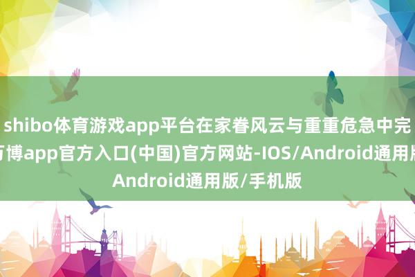 shibo体育游戏app平台在家眷风云与重重危急中完成逆袭-万博app官方入口(中国)官方网站-IOS/Android通用版/手机版