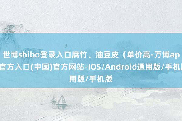 世博shibo登录入口腐竹、油豆皮（单价高-万博app官方入口(中国)官方网站-IOS/Android通用版/手机版