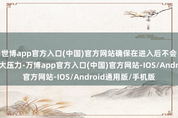 世博app官方入口(中国)官方网站确保在进入后不会对以前生涯变成过大压力-万博app官方入口(中国)官方网站-IOS/Android通用版/手机版