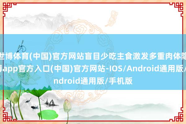 世博体育(中国)官方网站盲目少吃主食激发多重肉体隐患-万博app官方入口(中国)官方网站-IOS/Android通用版/手机版