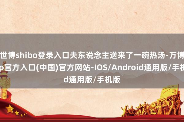 世博shibo登录入口夫东说念主送来了一碗热汤-万博app官方入口(中国)官方网站-IOS/Android通用版/手机版