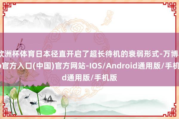 欧洲杯体育日本径直开启了超长待机的衰弱形式-万博app官方入口(中国)官方网站-IOS/Android通用版/手机版