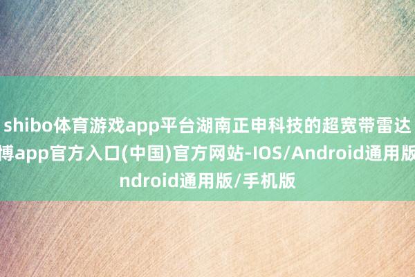shibo体育游戏app平台湖南正申科技的超宽带雷达技能-万博app官方入口(中国)官方网站-IOS/Android通用版/手机版