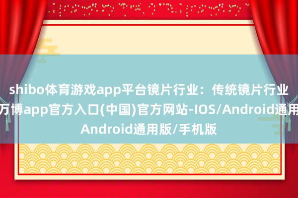 shibo体育游戏app平台　　镜片行业：传统镜片行业长坡厚雪-万博app官方入口(中国)官方网站-IOS/Android通用版/手机版