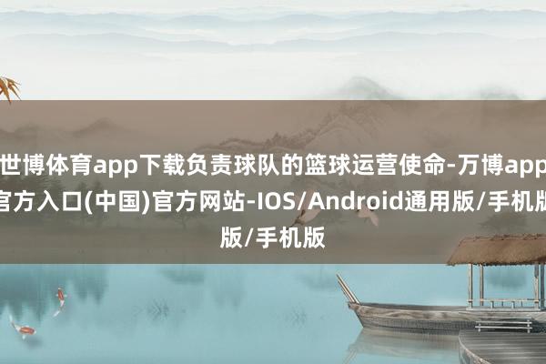 世博体育app下载负责球队的篮球运营使命-万博app官方入口(中国)官方网站-IOS/Android通用版/手机版