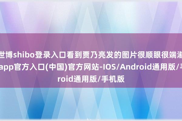 世博shibo登录入口看到贾乃亮发的图片很顺眼很端淑-万博app官方入口(中国)官方网站-IOS/Android通用版/手机版