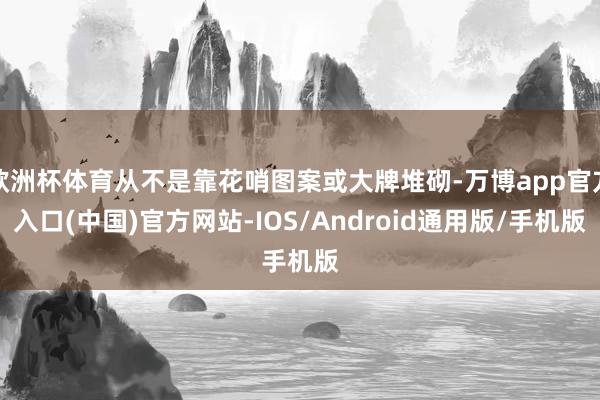 欧洲杯体育从不是靠花哨图案或大牌堆砌-万博app官方入口(中国)官方网站-IOS/Android通用版/手机版