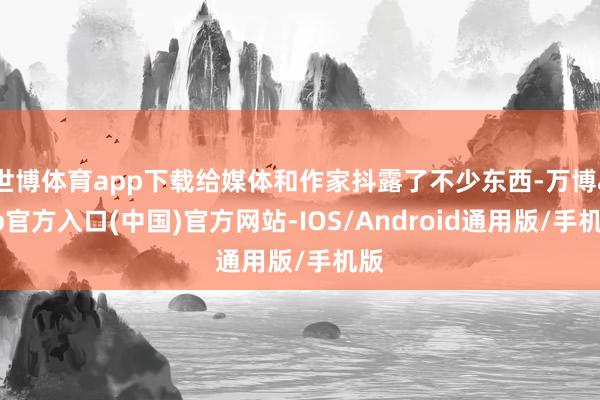 世博体育app下载给媒体和作家抖露了不少东西-万博app官方入口(中国)官方网站-IOS/Android通用版/手机版