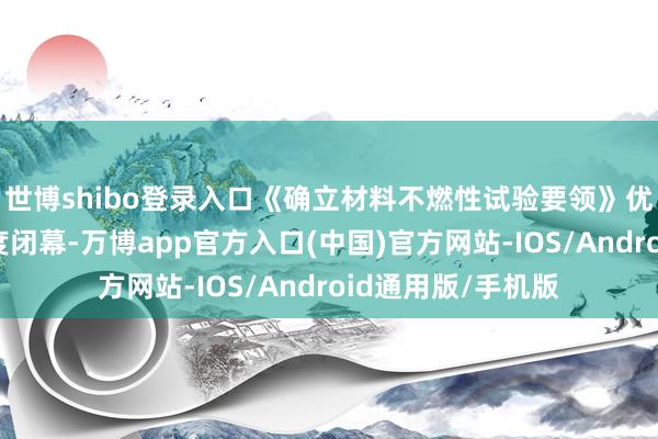 世博shibo登录入口《确立材料不燃性试验要领》优化试验装配、温度闭幕-万博app官方入口(中国)官方网站-IOS/Android通用版/手机版