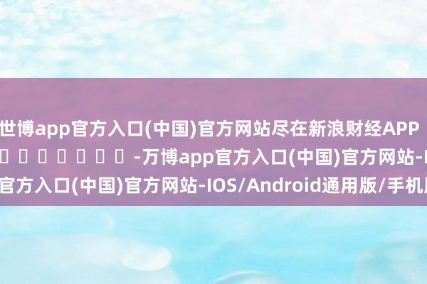 世博app官方入口(中国)官方网站尽在新浪财经APP            													-万博app官方入口(中国)官方网站-IOS/Android通用版/手机版