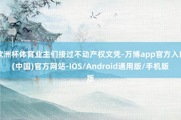 欧洲杯体育业主们接过不动产权文凭-万博app官方入口(中国)官方网站-IOS/Android通用版/手机版