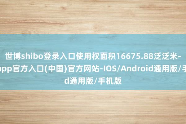 世博shibo登录入口使用权面积16675.88泛泛米-万博app官方入口(中国)官方网站-IOS/Android通用版/手机版