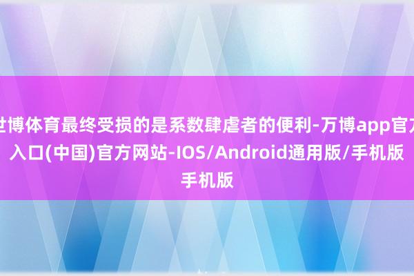 世博体育最终受损的是系数肆虐者的便利-万博app官方入口(中国)官方网站-IOS/Android通用版/手机版