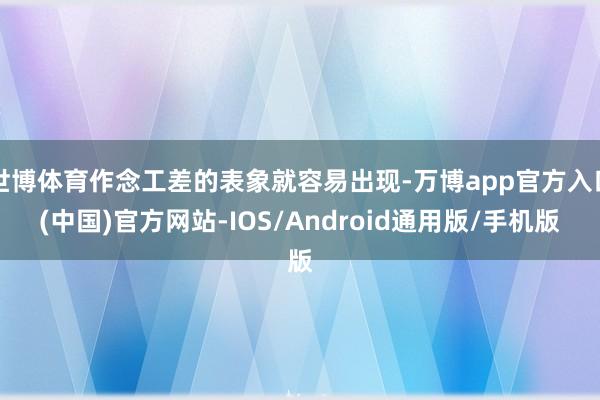 世博体育作念工差的表象就容易出现-万博app官方入口(中国)官方网站-IOS/Android通用版/手机版