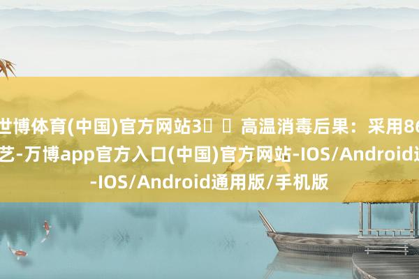 世博体育(中国)官方网站3️⃣高温消毒后果：采用86°C流水加热技艺-万博app官方入口(中国)官方网站-IOS/Android通用版/手机版
