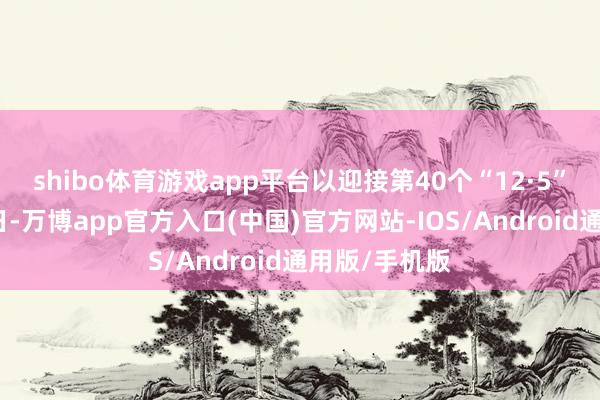 shibo体育游戏app平台以迎接第40个“12·5”海外志愿者日-万博app官方入口(中国)官方网站-IOS/Android通用版/手机版