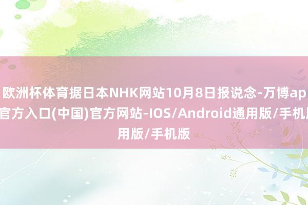 欧洲杯体育据日本NHK网站10月8日报说念-万博app官方入口(中国)官方网站-IOS/Android通用版/手机版