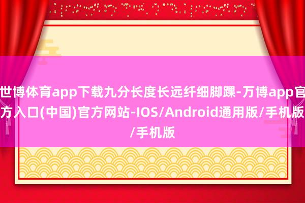 世博体育app下载九分长度长远纤细脚踝-万博app官方入口(中国)官方网站-IOS/Android通用版/手机版