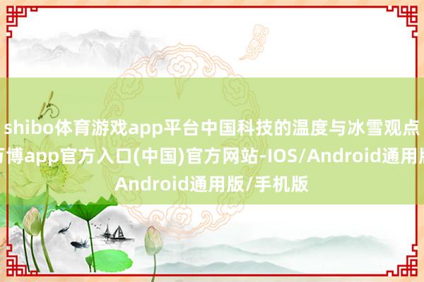 shibo体育游戏app平台中国科技的温度与冰雪观点的热诚-万博app官方入口(中国)官方网站-IOS/Android通用版/手机版
