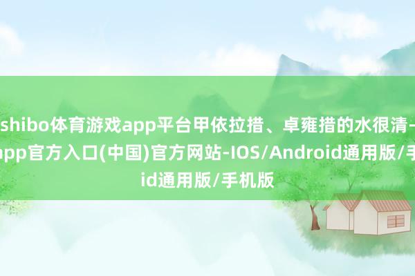 shibo体育游戏app平台甲依拉措、卓雍措的水很清-万博app官方入口(中国)官方网站-IOS/Android通用版/手机版