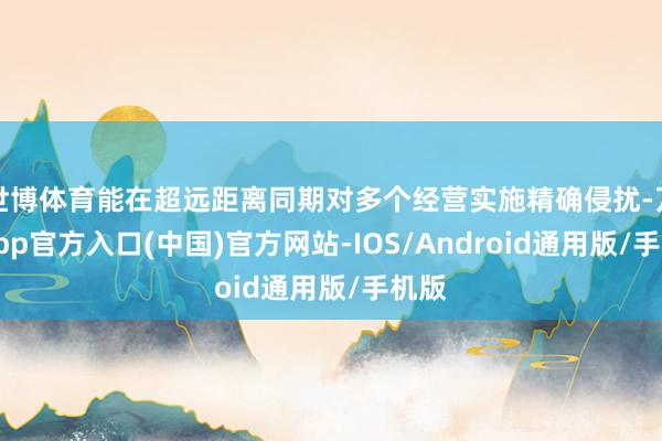 世博体育能在超远距离同期对多个经营实施精确侵扰-万博app官方入口(中国)官方网站-IOS/Android通用版/手机版