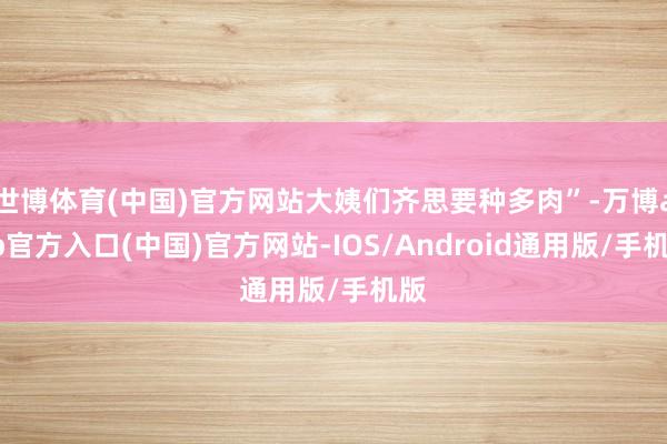 世博体育(中国)官方网站大姨们齐思要种多肉”-万博app官方入口(中国)官方网站-IOS/Android通用版/手机版