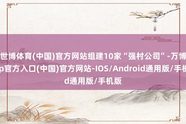 世博体育(中国)官方网站组建10家“强村公司”-万博app官方入口(中国)官方网站-IOS/Android通用版/手机版