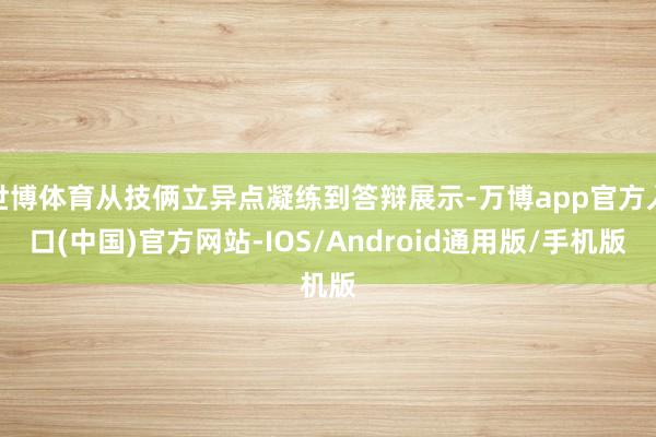 世博体育从技俩立异点凝练到答辩展示-万博app官方入口(中国)官方网站-IOS/Android通用版/手机版