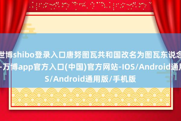 世博shibo登录入口唐努图瓦共和国改名为图瓦东说念主民共和国-万博app官方入口(中国)官方网站-IOS/Android通用版/手机版