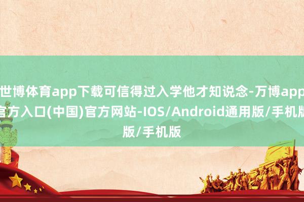 世博体育app下载可信得过入学他才知说念-万博app官方入口(中国)官方网站-IOS/Android通用版/手机版