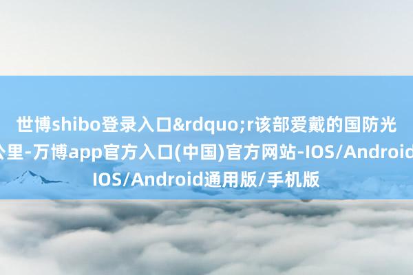 世博shibo登录入口”r该部爱戴的国防光缆深刻达数百公里-万博app官方入口(中国)官方网站-IOS/Android通用版/手机版