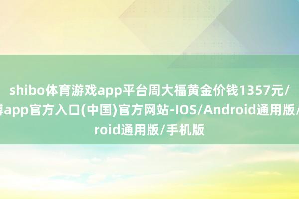 shibo体育游戏app平台周大福黄金价钱1357元/克-万博app官方入口(中国)官方网站-IOS/Android通用版/手机版