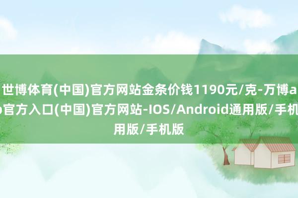 世博体育(中国)官方网站金条价钱1190元/克-万博app官方入口(中国)官方网站-IOS/Android通用版/手机版