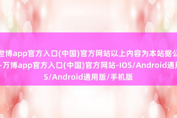 世博app官方入口(中国)官方网站以上内容为本站据公开信息整理-万博app官方入口(中国)官方网站-IOS/Android通用版/手机版